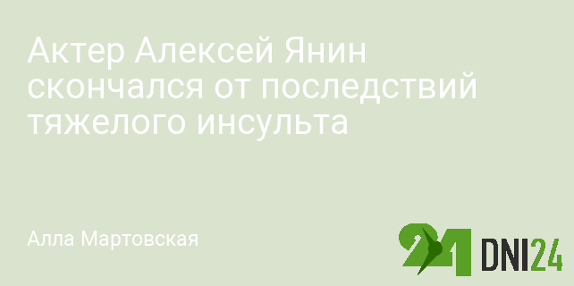 Актер Алексей Янин скончался от последствий тяжелого инсульта