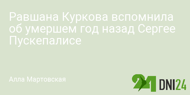 Равшана Куркова вспомнила об умершем год назад Сергее Пускепалисе