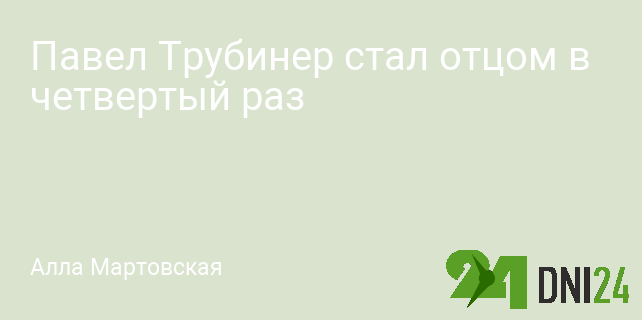 Павел Трубинер стал отцом в четвертый раз